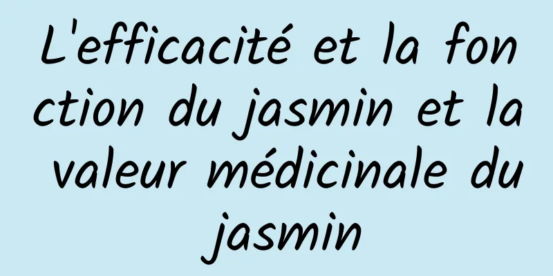 L'efficacité et la fonction du jasmin et la valeur médicinale du jasmin