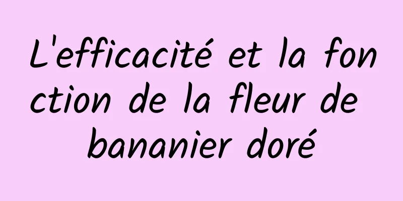 L'efficacité et la fonction de la fleur de bananier doré