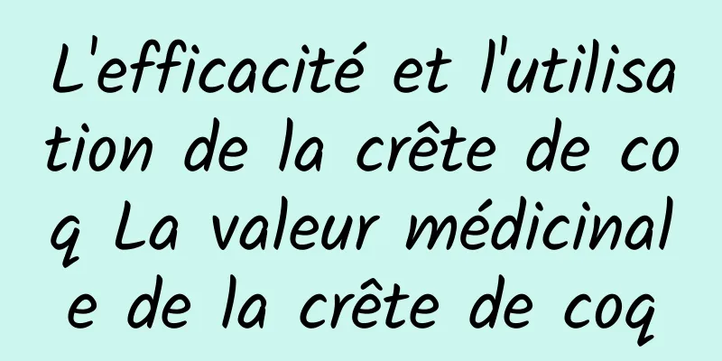 L'efficacité et l'utilisation de la crête de coq La valeur médicinale de la crête de coq