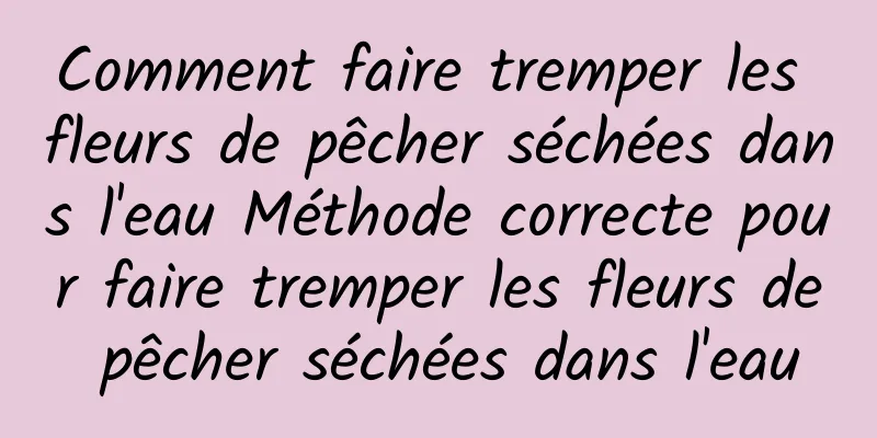 Comment faire tremper les fleurs de pêcher séchées dans l'eau Méthode correcte pour faire tremper les fleurs de pêcher séchées dans l'eau