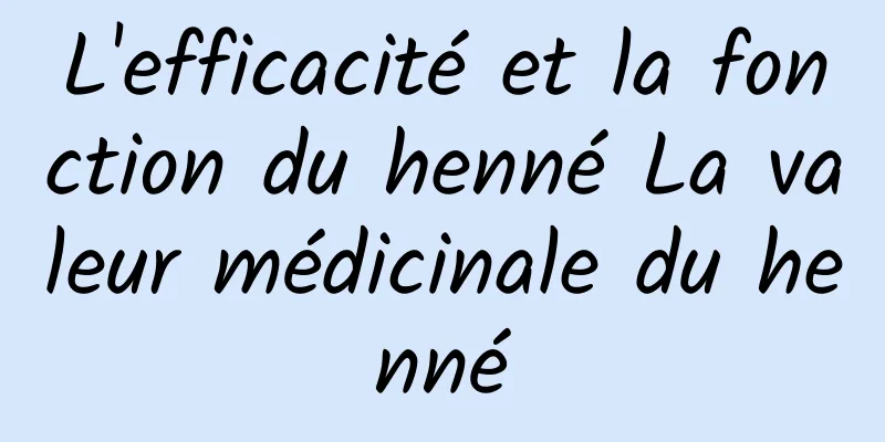 L'efficacité et la fonction du henné La valeur médicinale du henné