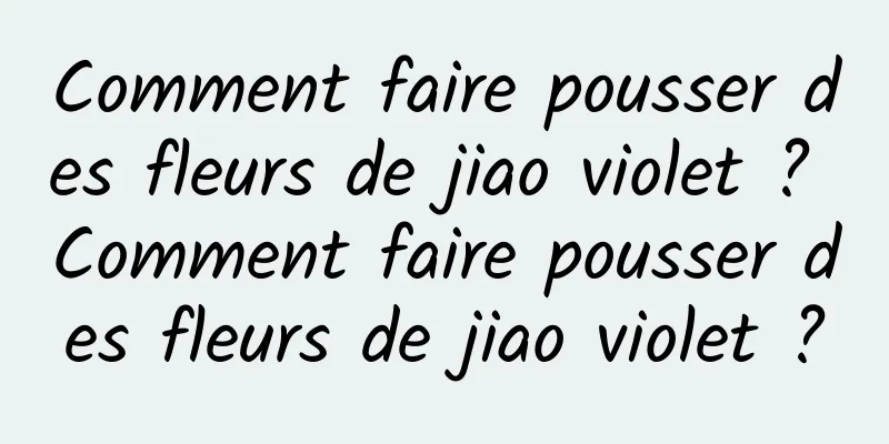 Comment faire pousser des fleurs de jiao violet ? Comment faire pousser des fleurs de jiao violet ?