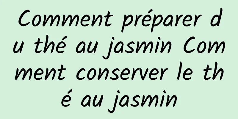 Comment préparer du thé au jasmin Comment conserver le thé au jasmin