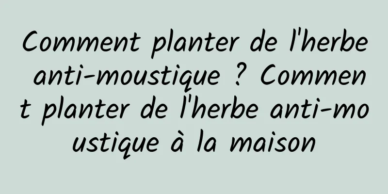 Comment planter de l'herbe anti-moustique ? Comment planter de l'herbe anti-moustique à la maison