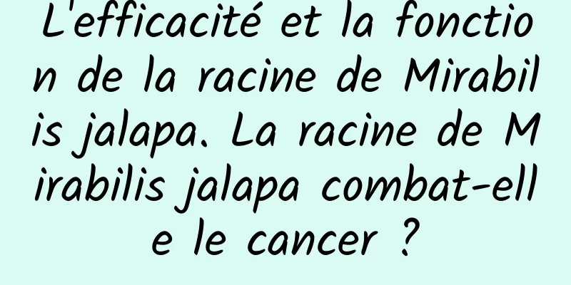 L'efficacité et la fonction de la racine de Mirabilis jalapa. La racine de Mirabilis jalapa combat-elle le cancer ?