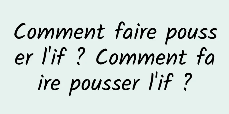 Comment faire pousser l'if ? Comment faire pousser l'if ?