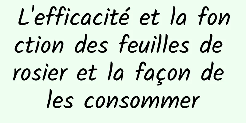 L'efficacité et la fonction des feuilles de rosier et la façon de les consommer