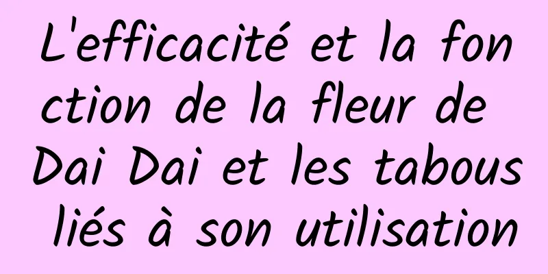 L'efficacité et la fonction de la fleur de Dai Dai et les tabous liés à son utilisation