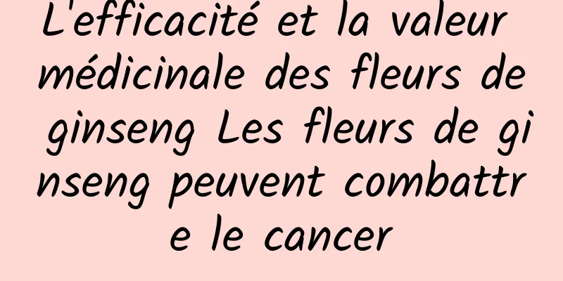 L'efficacité et la valeur médicinale des fleurs de ginseng Les fleurs de ginseng peuvent combattre le cancer