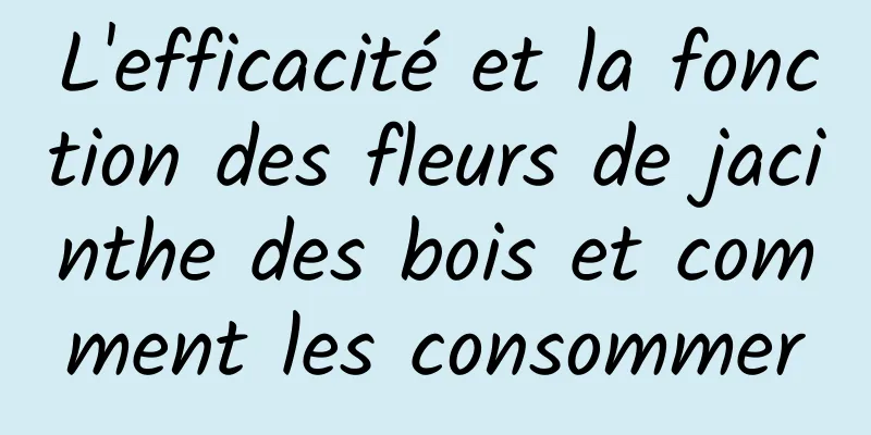 L'efficacité et la fonction des fleurs de jacinthe des bois et comment les consommer