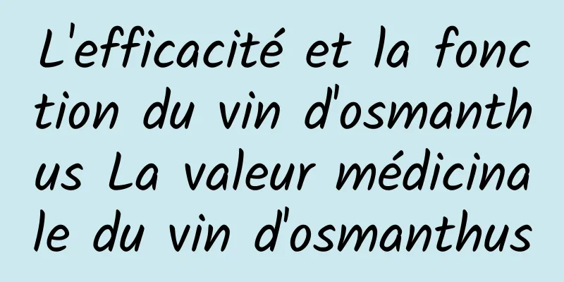 L'efficacité et la fonction du vin d'osmanthus La valeur médicinale du vin d'osmanthus