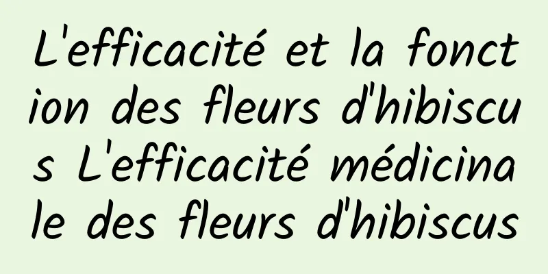 L'efficacité et la fonction des fleurs d'hibiscus L'efficacité médicinale des fleurs d'hibiscus