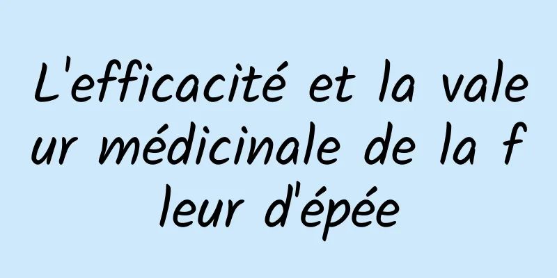 L'efficacité et la valeur médicinale de la fleur d'épée