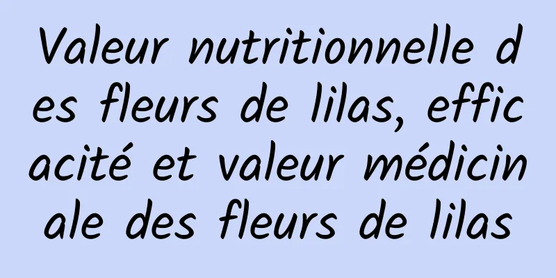 Valeur nutritionnelle des fleurs de lilas, efficacité et valeur médicinale des fleurs de lilas