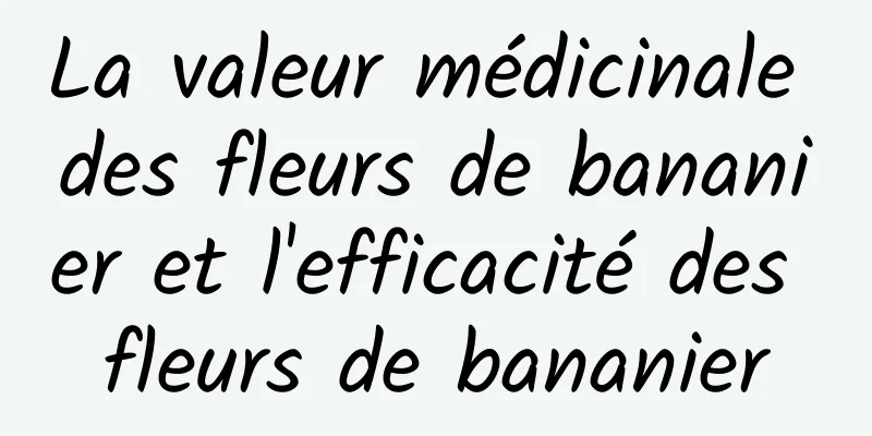 La valeur médicinale des fleurs de bananier et l'efficacité des fleurs de bananier