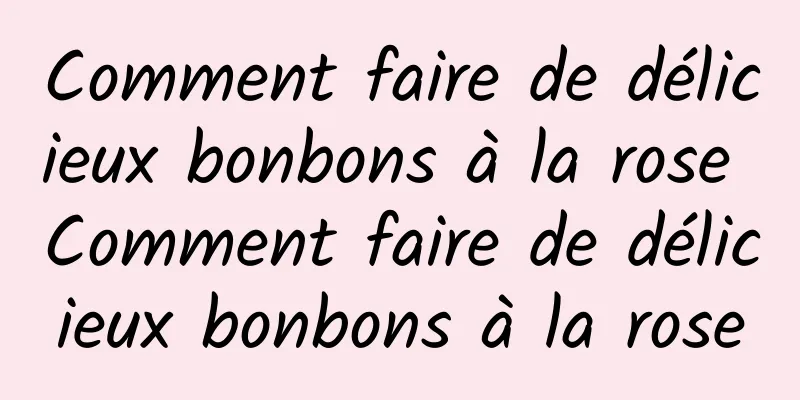 Comment faire de délicieux bonbons à la rose Comment faire de délicieux bonbons à la rose