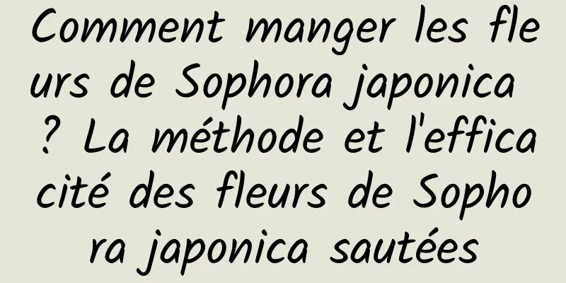 Comment manger les fleurs de Sophora japonica ? La méthode et l'efficacité des fleurs de Sophora japonica sautées