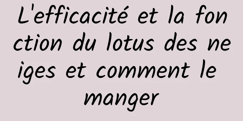 L'efficacité et la fonction du lotus des neiges et comment le manger