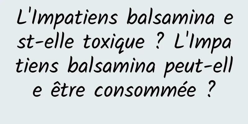 L'Impatiens balsamina est-elle toxique ? L'Impatiens balsamina peut-elle être consommée ?