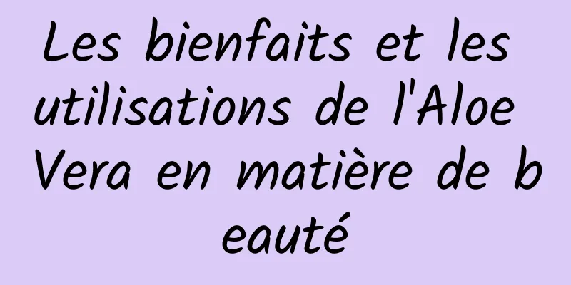 Les bienfaits et les utilisations de l'Aloe Vera en matière de beauté