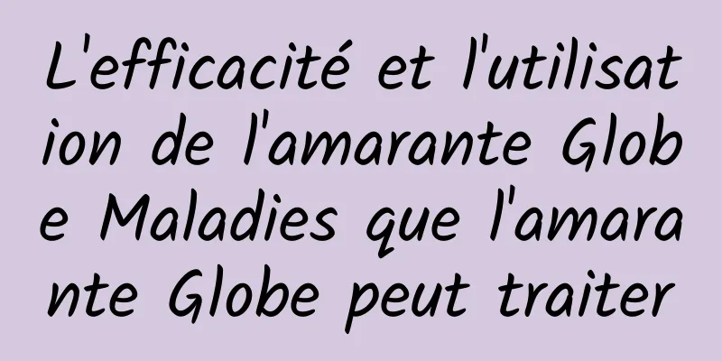 L'efficacité et l'utilisation de l'amarante Globe Maladies que l'amarante Globe peut traiter