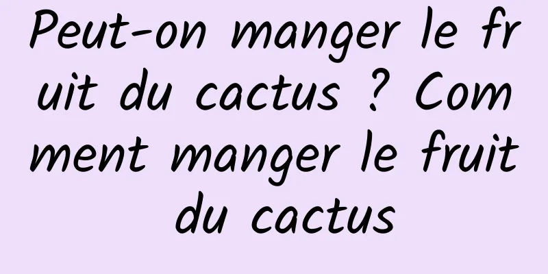 Peut-on manger le fruit du cactus ? Comment manger le fruit du cactus