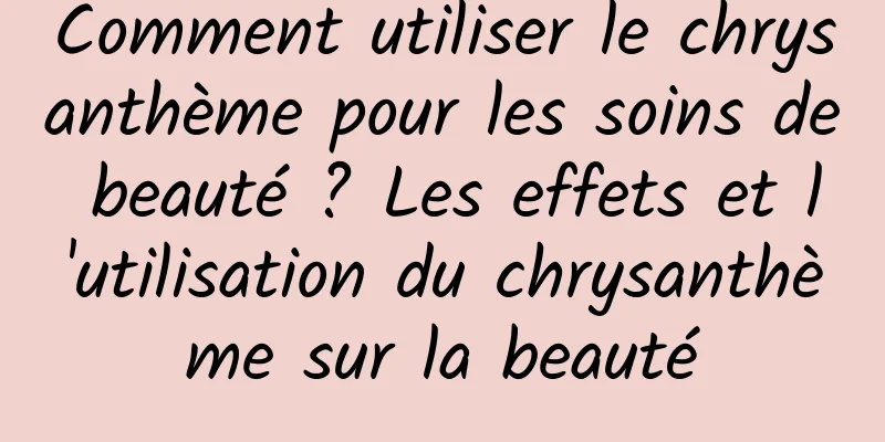 Comment utiliser le chrysanthème pour les soins de beauté ? Les effets et l'utilisation du chrysanthème sur la beauté