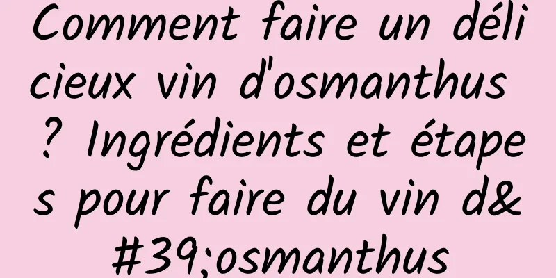 Comment faire un délicieux vin d'osmanthus ? Ingrédients et étapes pour faire du vin d'osmanthus