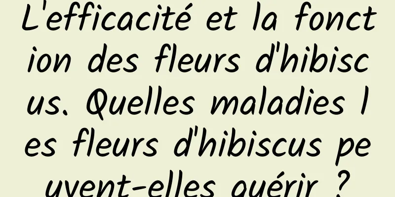 L'efficacité et la fonction des fleurs d'hibiscus. Quelles maladies les fleurs d'hibiscus peuvent-elles guérir ?