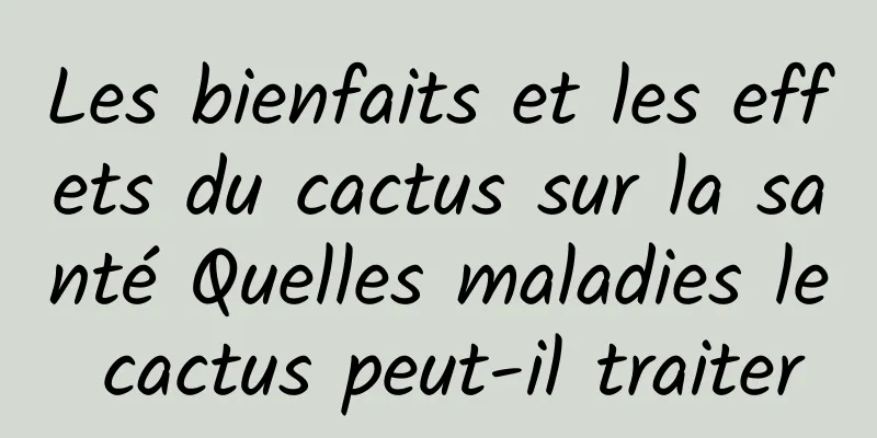 Les bienfaits et les effets du cactus sur la santé Quelles maladies le cactus peut-il traiter