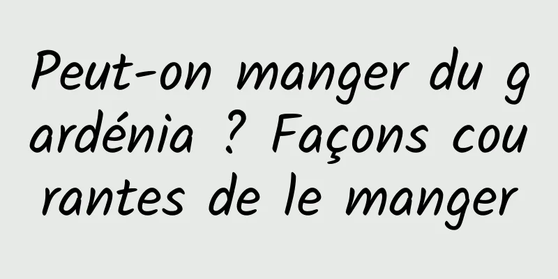 Peut-on manger du gardénia ? Façons courantes de le manger