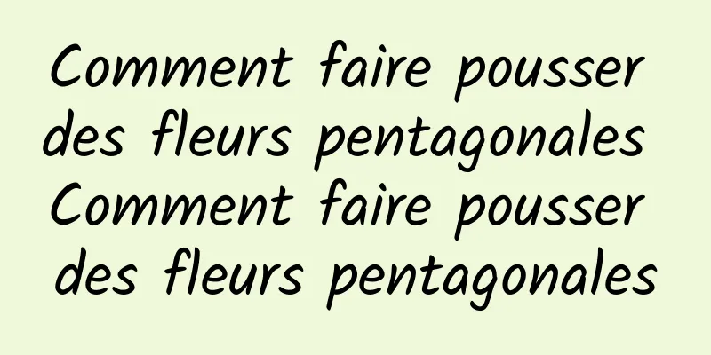 Comment faire pousser des fleurs pentagonales Comment faire pousser des fleurs pentagonales