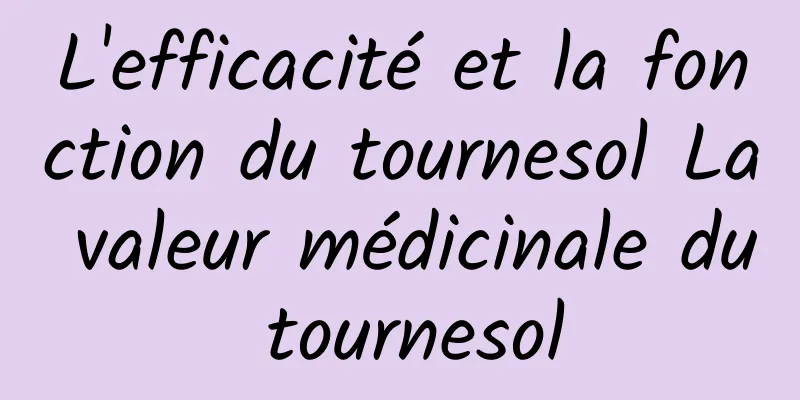 L'efficacité et la fonction du tournesol La valeur médicinale du tournesol