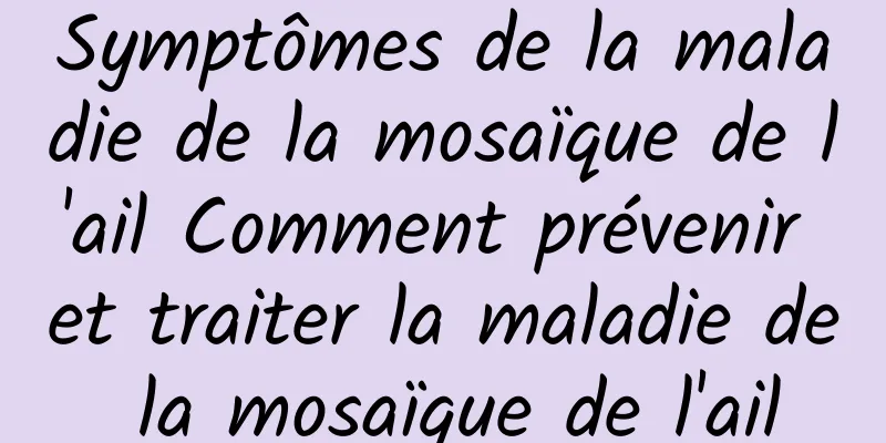 Symptômes de la maladie de la mosaïque de l'ail Comment prévenir et traiter la maladie de la mosaïque de l'ail