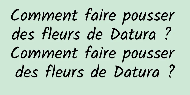 Comment faire pousser des fleurs de Datura ? Comment faire pousser des fleurs de Datura ?