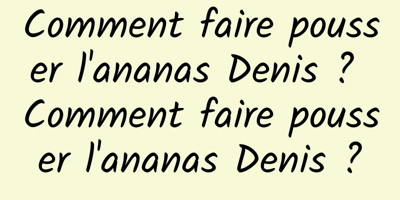 Comment faire pousser l'ananas Denis ? Comment faire pousser l'ananas Denis ?