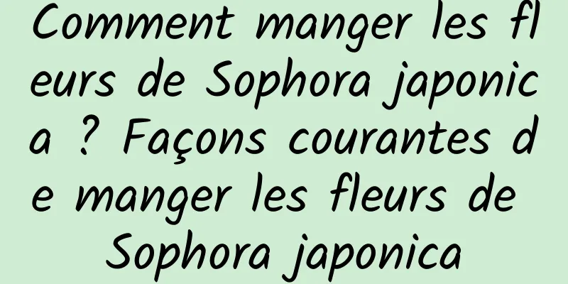 Comment manger les fleurs de Sophora japonica ? Façons courantes de manger les fleurs de Sophora japonica