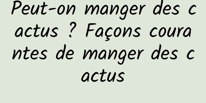 Peut-on manger des cactus ? Façons courantes de manger des cactus