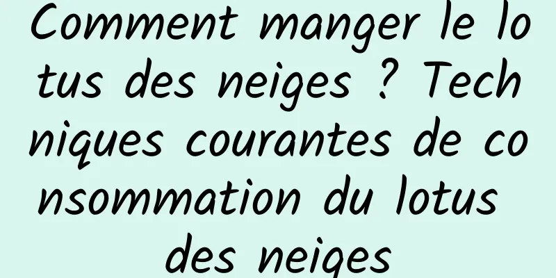 Comment manger le lotus des neiges ? Techniques courantes de consommation du lotus des neiges