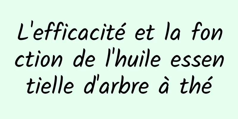 L'efficacité et la fonction de l'huile essentielle d'arbre à thé