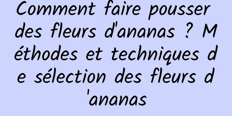 Comment faire pousser des fleurs d'ananas ? Méthodes et techniques de sélection des fleurs d'ananas