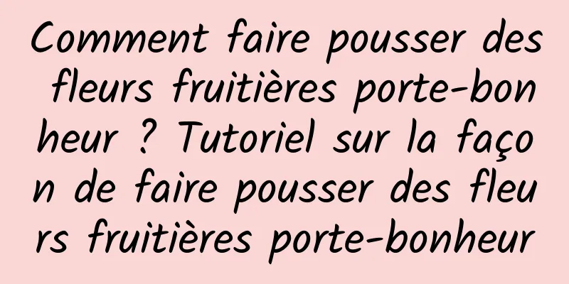 Comment faire pousser des fleurs fruitières porte-bonheur ? Tutoriel sur la façon de faire pousser des fleurs fruitières porte-bonheur