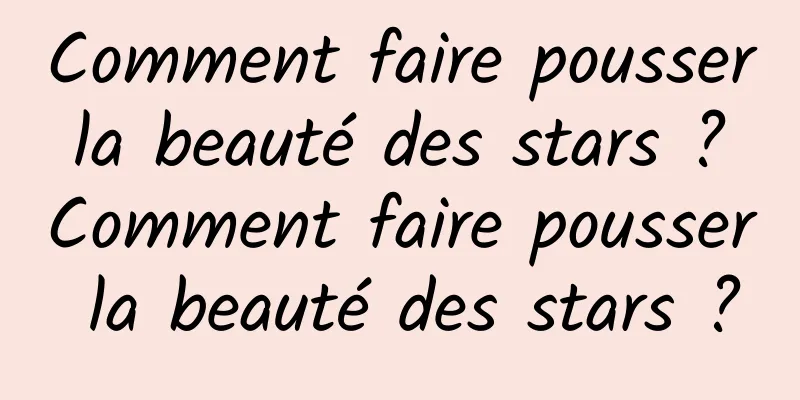 Comment faire pousser la beauté des stars ? Comment faire pousser la beauté des stars ?