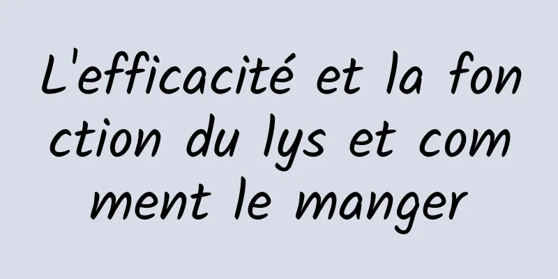 L'efficacité et la fonction du lys et comment le manger