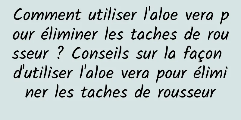 Comment utiliser l'aloe vera pour éliminer les taches de rousseur ? Conseils sur la façon d'utiliser l'aloe vera pour éliminer les taches de rousseur