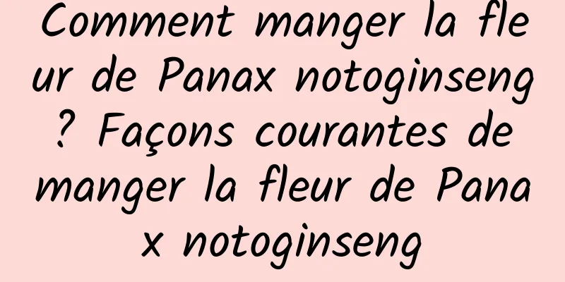 Comment manger la fleur de Panax notoginseng ? Façons courantes de manger la fleur de Panax notoginseng