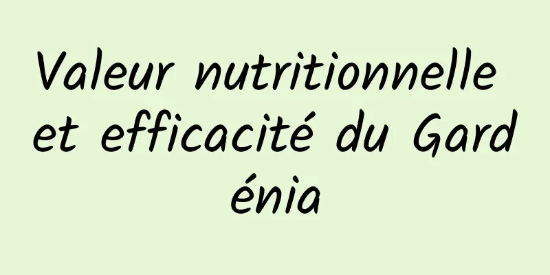 Valeur nutritionnelle et efficacité du Gardénia