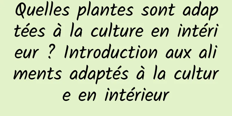 Quelles plantes sont adaptées à la culture en intérieur ? Introduction aux aliments adaptés à la culture en intérieur