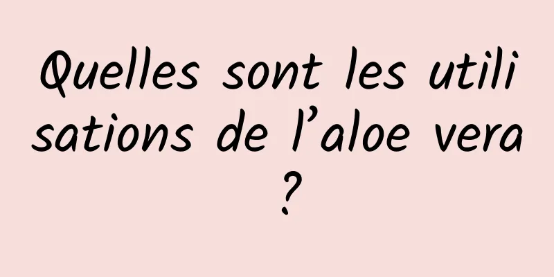 Quelles sont les utilisations de l’aloe vera ?