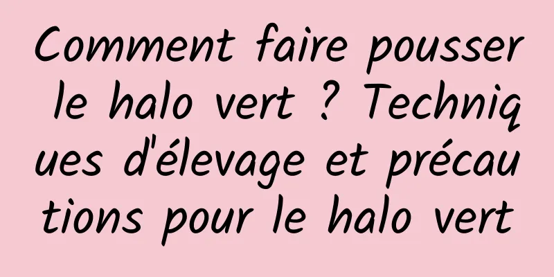 Comment faire pousser le halo vert ? Techniques d'élevage et précautions pour le halo vert